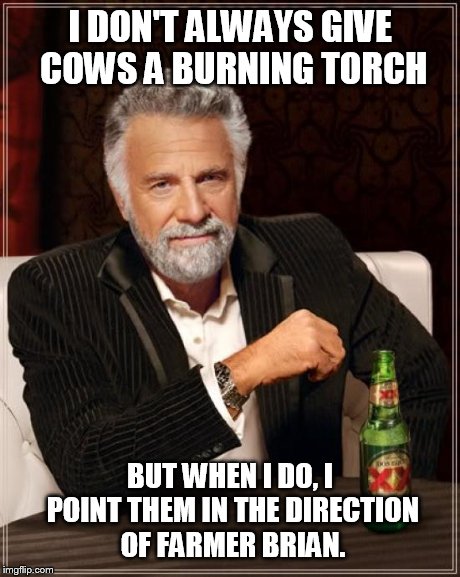 The Most Interesting Man In The World Meme | I DON'T ALWAYS GIVE COWS A BURNING TORCH BUT WHEN I DO, I POINT THEM IN THE DIRECTION OF FARMER BRIAN. | image tagged in memes,the most interesting man in the world | made w/ Imgflip meme maker