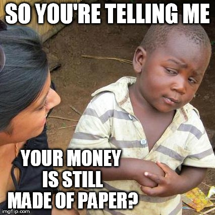 Third World Skeptical Kid Meme | SO YOU'RE TELLING ME YOUR MONEY IS STILL MADE OF PAPER? | image tagged in memes,third world skeptical kid | made w/ Imgflip meme maker