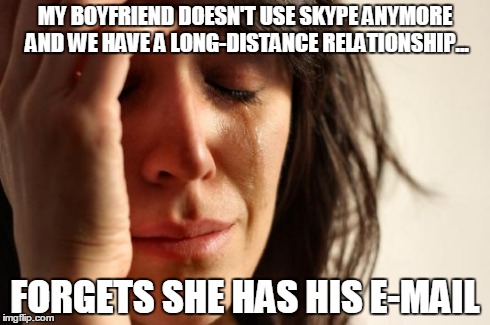 This is actually happening right now, and when I made this, I was like:
'Oh...I have his email...' | MY BOYFRIEND DOESN'T USE SKYPE ANYMORE AND WE HAVE A LONG-DISTANCE RELATIONSHIP... FORGETS SHE HAS HIS E-MAIL | image tagged in memes,first world problems | made w/ Imgflip meme maker