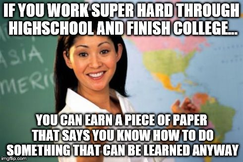 Unhelpful High School Teacher | IF YOU WORK SUPER HARD THROUGH HIGHSCHOOL AND FINISH COLLEGE... YOU CAN EARN A PIECE OF PAPER THAT SAYS YOU KNOW HOW TO DO SOMETHING THAT CA | image tagged in memes,unhelpful high school teacher | made w/ Imgflip meme maker