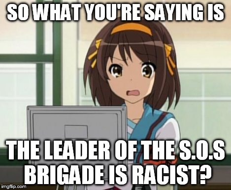 Haruhi Internet disturbed | SO WHAT YOU'RE SAYING IS THE LEADER OF THE S.O.S BRIGADE IS RACIST? | image tagged in haruhi internet disturbed | made w/ Imgflip meme maker