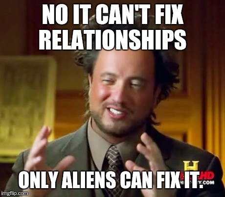 Ancient Aliens Meme | NO IT CAN'T FIX RELATIONSHIPS ONLY ALIENS CAN FIX IT. | image tagged in memes,ancient aliens | made w/ Imgflip meme maker