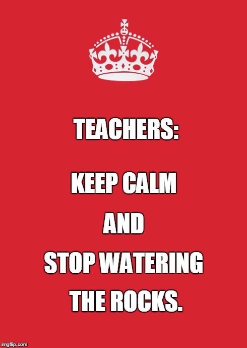 Keep Calm And Carry On Red | TEACHERS: KEEP CALM AND STOP WATERING THE ROCKS. | image tagged in memes,keep calm and carry on red | made w/ Imgflip meme maker