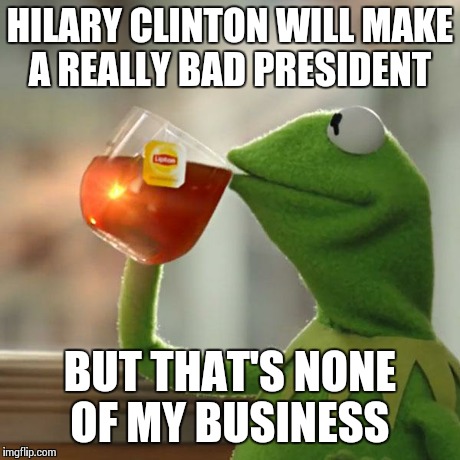 But what difference does it make! | HILARY CLINTON WILL MAKE A REALLY BAD PRESIDENT BUT THAT'S NONE OF MY BUSINESS | image tagged in memes,but thats none of my business,kermit the frog | made w/ Imgflip meme maker