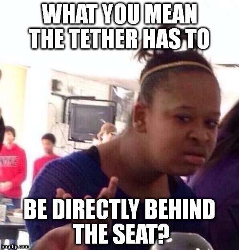 Black Girl Wat | WHAT YOU MEAN THE TETHER HAS TO BE DIRECTLY BEHIND THE SEAT? | image tagged in memes,black girl wat | made w/ Imgflip meme maker