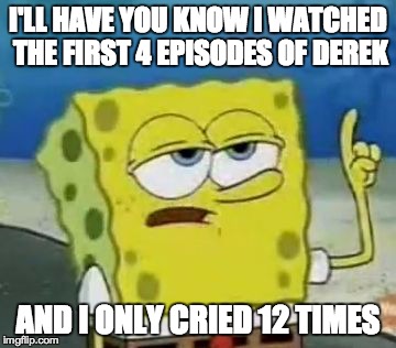 I'll Have You Know Spongebob Meme | I'LL HAVE YOU KNOW I WATCHED THE FIRST 4 EPISODES OF DEREK AND I ONLY CRIED 12 TIMES | image tagged in memes,ill have you know spongebob | made w/ Imgflip meme maker