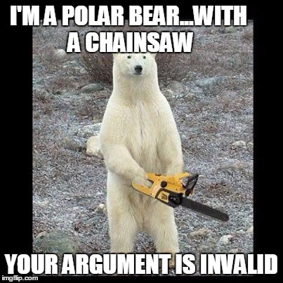Chainsaw Bear | I'M A POLAR BEAR...WITH A CHAINSAW YOUR ARGUMENT IS INVALID | image tagged in memes,chainsaw bear | made w/ Imgflip meme maker