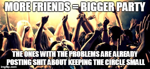Its only a problem if you make it one  | MORE FRIENDS = BIGGER PARTY THE ONES WITH THE PROBLEMS ARE ALREADY POSTING SHIT ABOUT KEEPING THE CIRCLE SMALL | image tagged in first world problems,funny,fact | made w/ Imgflip meme maker