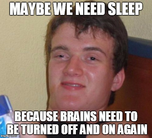 10 Guy Meme | MAYBE WE NEED SLEEP BECAUSE BRAINS NEED TO BE TURNED OFF AND ON AGAIN | image tagged in memes,10 guy,AdviceAnimals | made w/ Imgflip meme maker