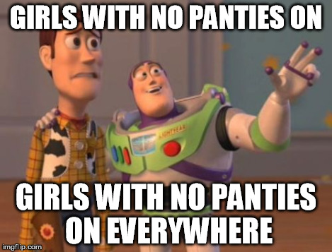 X, X Everywhere Meme | GIRLS WITH NO PANTIES ON GIRLS WITH NO PANTIES ON EVERYWHERE | image tagged in memes,x x everywhere | made w/ Imgflip meme maker