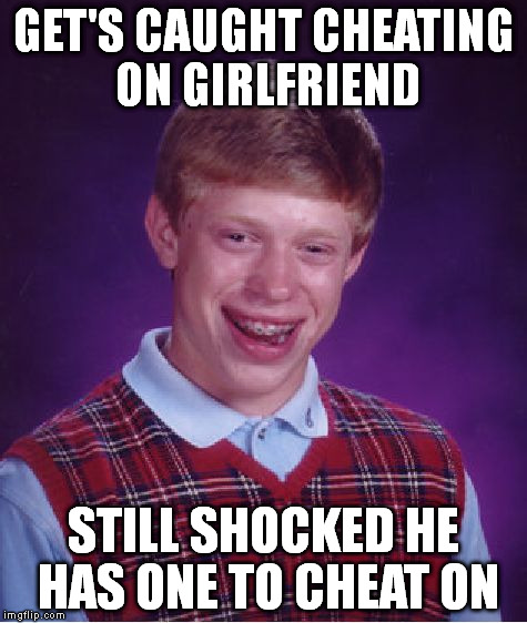 Female Brian | GET'S CAUGHT CHEATING ON GIRLFRIEND STILL SHOCKED HE HAS ONE TO CHEAT ON | image tagged in memes,bad luck brian | made w/ Imgflip meme maker