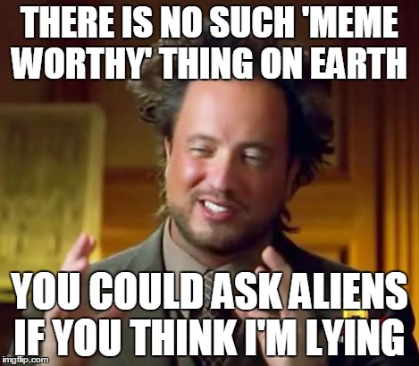 Ancient Aliens Meme | THERE IS NO SUCH 'MEME WORTHY' THING ON EARTH YOU COULD ASK ALIENS IF YOU THINK I'M LYING | image tagged in memes,ancient aliens | made w/ Imgflip meme maker