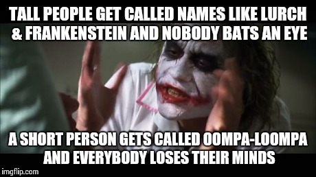 It's called a joke. Grow a sense of humor people.  | TALL PEOPLE GET CALLED NAMES LIKE LURCH & FRANKENSTEIN AND NOBODY BATS AN EYE A SHORT PERSON GETS CALLED OOMPA-LOOMPA AND EVERYBODY LOSES TH | image tagged in memes,and everybody loses their minds | made w/ Imgflip meme maker