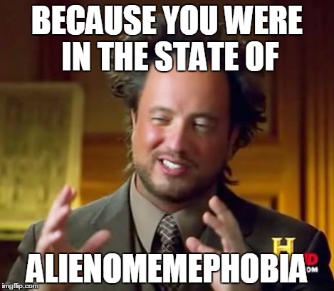 Ancient Aliens Meme | BECAUSE YOU WERE IN THE STATE OF ALIENOMEMEPHOBIA | image tagged in memes,ancient aliens | made w/ Imgflip meme maker