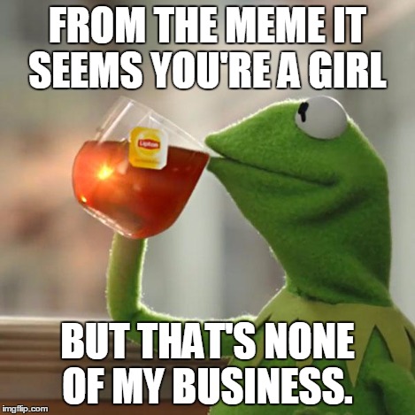 But That's None Of My Business Meme | FROM THE MEME IT SEEMS YOU'RE A GIRL BUT THAT'S NONE OF MY BUSINESS. | image tagged in memes,but thats none of my business,kermit the frog | made w/ Imgflip meme maker