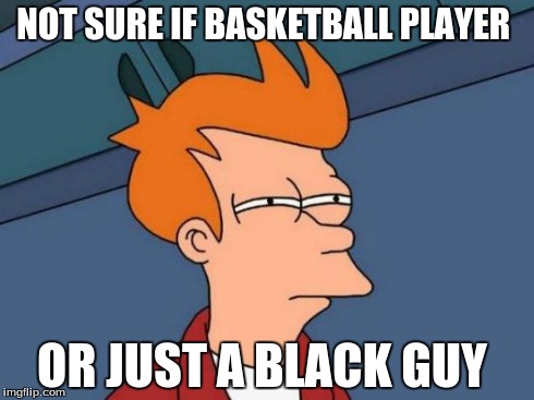 Futurama Fry Meme | NOT SURE IF BASKETBALL PLAYER OR JUST A BLACK GUY | image tagged in memes,futurama fry | made w/ Imgflip meme maker