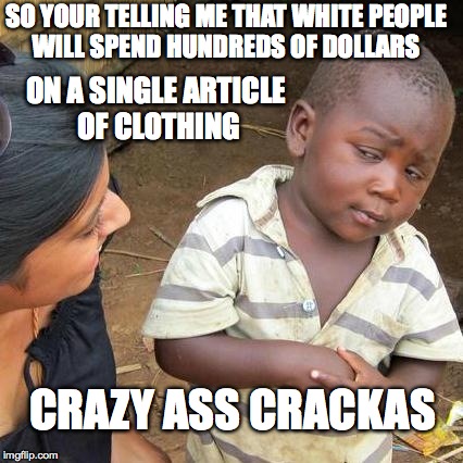 Third World Skeptical Kid | SO YOUR TELLING ME THAT WHITE PEOPLE WILL SPEND HUNDREDS OF DOLLARS CRAZY ASS CRACKAS ON A SINGLE ARTICLE OF CLOTHING | image tagged in memes,third world skeptical kid | made w/ Imgflip meme maker