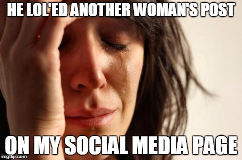 First World Problems | HE LOL'ED ANOTHER WOMAN'S POST ON MY SOCIAL MEDIA PAGE | image tagged in memes,first world problems | made w/ Imgflip meme maker