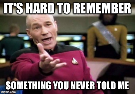 Picard Wtf Meme | IT'S HARD TO REMEMBER SOMETHING YOU NEVER TOLD ME | image tagged in memes,picard wtf | made w/ Imgflip meme maker