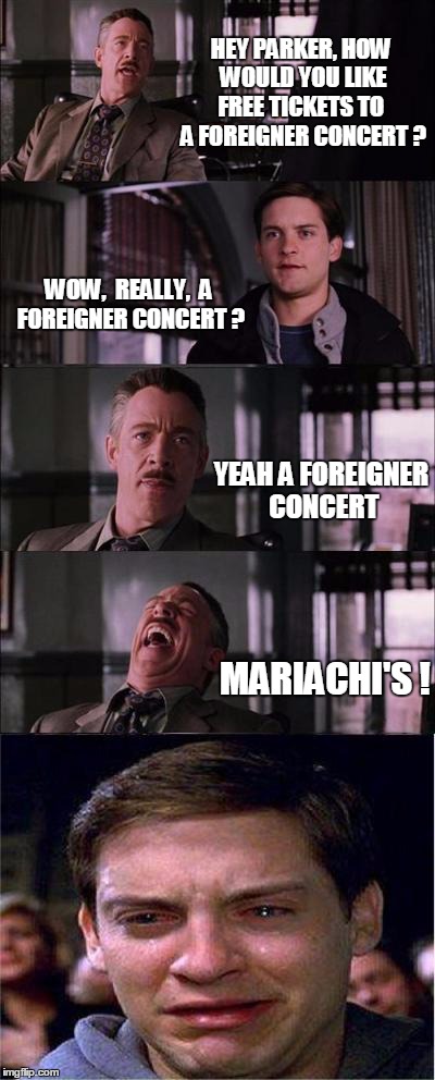 Peter Parker Cry | HEY PARKER, HOW WOULD YOU LIKE FREE TICKETS TO  A FOREIGNER CONCERT ? WOW,  REALLY,  A FOREIGNER CONCERT ? YEAH A FOREIGNER CONCERT MARIACHI | image tagged in memes,peter parker cry | made w/ Imgflip meme maker