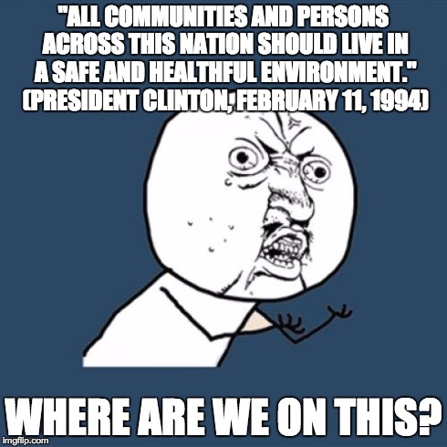 Y U No | "ALL COMMUNITIES AND PERSONS ACROSS THIS NATION SHOULD LIVE IN A SAFE AND HEALTHFUL ENVIRONMENT." (PRESIDENT CLINTON, FEBRUARY 11, 1994) WHE | image tagged in memes,y u no | made w/ Imgflip meme maker
