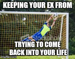 KEEPING YOUR EX FROM TRYING TO COME BACK INTO YOUR LIFE | image tagged in soccer,keeper,ex,drama,denied | made w/ Imgflip meme maker