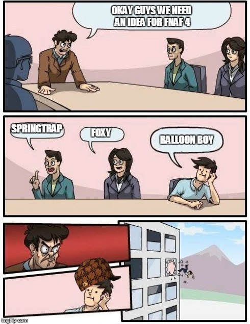 Boardroom Meeting Suggestion | OKAY GUYS WE NEED AN IDEA FOR FNAF 4 SPRINGTRAP FOXY BALLOON BOY | image tagged in memes,boardroom meeting suggestion,scumbag | made w/ Imgflip meme maker