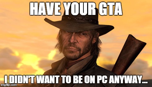 HAVE YOUR GTA I DIDN'T WANT TO BE ON PC ANYWAY... | image tagged in gaming | made w/ Imgflip meme maker