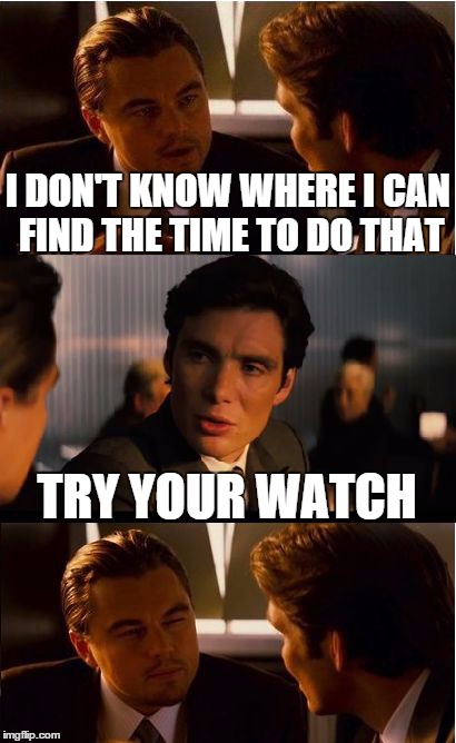 Asking about extra hours | I DON'T KNOW WHERE I CAN FIND THE TIME TO DO THAT TRY YOUR WATCH | image tagged in memes,inception | made w/ Imgflip meme maker