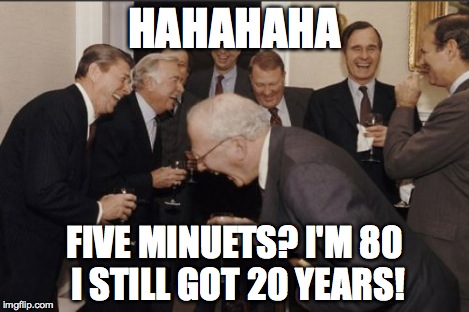 Laughing Men In Suits Meme | HAHAHAHA FIVE MINUETS? I'M 80 I STILL GOT 20 YEARS! | image tagged in memes,laughing men in suits | made w/ Imgflip meme maker