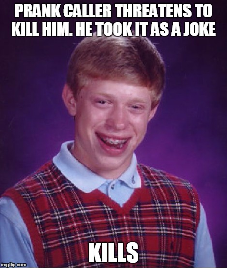 Bad Luck Brian Meme | PRANK CALLER THREATENS TO KILL HIM. HE TOOK IT AS A JOKE KILLS | image tagged in memes,bad luck brian | made w/ Imgflip meme maker