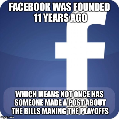 facebook | FACEBOOK WAS FOUNDED 11 YEARS AGO WHICH MEANS NOT ONCE HAS SOMEONE MADE A POST ABOUT THE BILLS MAKING THE PLAYOFFS | image tagged in facebook | made w/ Imgflip meme maker