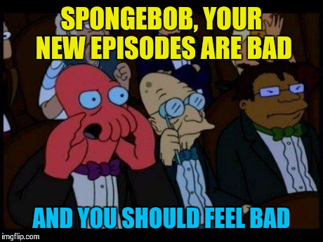 He used to be funny. Wtf happened?  | SPONGEBOB, YOUR NEW EPISODES ARE BAD AND YOU SHOULD FEEL BAD | image tagged in memes,you should feel bad zoidberg | made w/ Imgflip meme maker