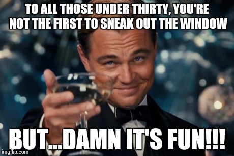 Leonardo Dicaprio Cheers Meme | TO ALL THOSE UNDER THIRTY, YOU'RE NOT THE FIRST TO SNEAK OUT THE WINDOW BUT...DAMN IT'S FUN!!! | image tagged in memes,leonardo dicaprio cheers | made w/ Imgflip meme maker