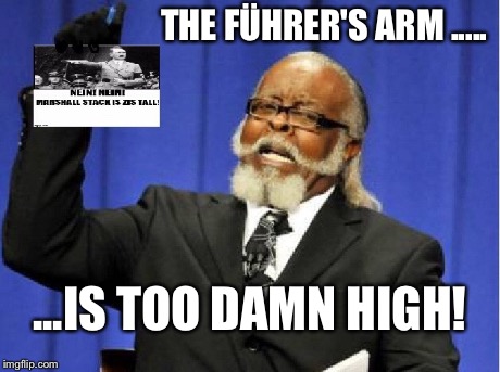 THE FÜHRER'S ARM ..... ...IS TOO DAMN HIGH! | made w/ Imgflip meme maker