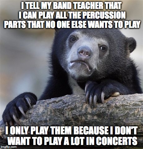 Confession Bear | I TELL MY BAND TEACHER THAT I CAN PLAY ALL THE PERCUSSION PARTS THAT NO ONE ELSE WANTS TO PLAY I ONLY PLAY THEM BECAUSE I DON'T WANT TO PLAY | image tagged in memes,confession bear | made w/ Imgflip meme maker
