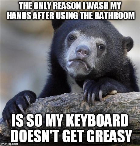 Confession Bear | THE ONLY REASON I WASH MY HANDS AFTER USING THE BATHROOM IS SO MY KEYBOARD DOESN'T GET GREASY | image tagged in memes,confession bear,AdviceAnimals | made w/ Imgflip meme maker