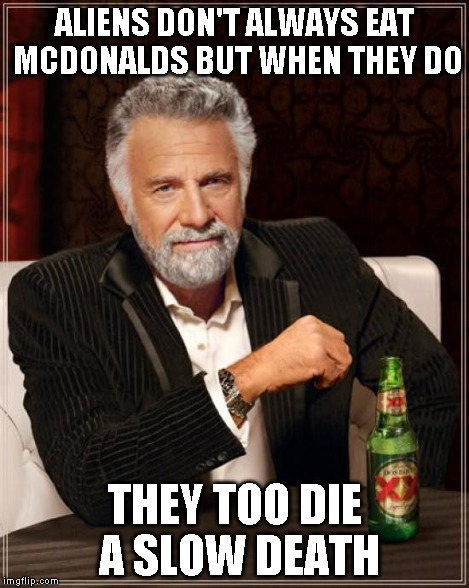 The Most Interesting Man In The World Meme | ALIENS DON'T ALWAYS EAT MCDONALDS BUT WHEN THEY DO THEY TOO DIE A SLOW DEATH | image tagged in memes,the most interesting man in the world | made w/ Imgflip meme maker