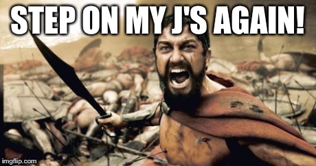 Sparta Leonidas | STEP ON MY J'S AGAIN! | image tagged in memes,sparta leonidas | made w/ Imgflip meme maker