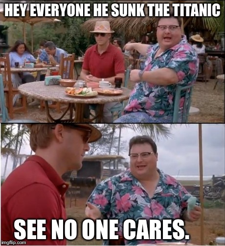 See Nobody Cares Meme | HEY EVERYONE HE SUNK THE TITANIC SEE NO ONE CARES. | image tagged in memes,see nobody cares | made w/ Imgflip meme maker