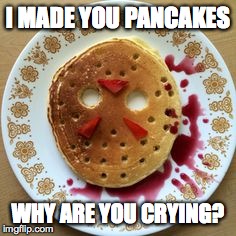I made you pancakes why are you crying? | I MADE YOU PANCAKES WHY ARE YOU CRYING? | image tagged in pancakes,crying | made w/ Imgflip meme maker