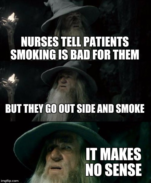 Confused Gandalf | NURSES TELL PATIENTS SMOKING IS BAD FOR THEM BUT THEY GO OUT SIDE AND SMOKE IT MAKES NO SENSE | image tagged in memes,confused gandalf | made w/ Imgflip meme maker