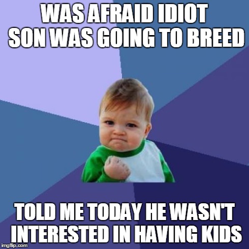Success Kid Meme | WAS AFRAID IDIOT SON WAS GOING TO BREED TOLD ME TODAY HE WASN'T INTERESTED IN HAVING KIDS | image tagged in memes,success kid,AdviceAnimals | made w/ Imgflip meme maker