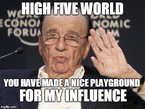 At least someone is having fun... | HIGH FIVE WORLD YOU HAVE MADE A NICE PLAYGROUND FOR MY INFLUENCE | image tagged in rupert murdoch high 5 | made w/ Imgflip meme maker