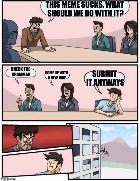 Boardroom Meeting Suggestion | THIS MEME SUCKS, WHAT SHOULD WE DO WITH IT? CHECK THE GRAMMAR COME UP WITH A NEW JOKE SUBMIT IT ANYWAYS | image tagged in memes,boardroom meeting suggestion | made w/ Imgflip meme maker