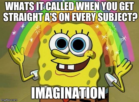 Imagination Spongebob Meme | WHATS IT CALLED WHEN YOU GET STRAIGHT A'S ON EVERY SUBJECT? IMAGINATION | image tagged in memes,imagination spongebob | made w/ Imgflip meme maker