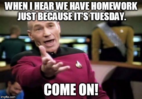 Picard Wtf | WHEN I HEAR WE HAVE HOMEWORK JUST BECAUSE IT'S TUESDAY. COME ON! | image tagged in memes,picard wtf | made w/ Imgflip meme maker