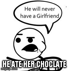 He Will Never Get A Girlfriend | HE ATE HER CHOCLATE | image tagged in memes,he will never get a girlfriend | made w/ Imgflip meme maker