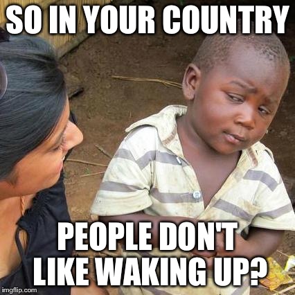 Third World Skeptical Kid Meme | SO IN YOUR COUNTRY PEOPLE DON'T LIKE WAKING UP? | image tagged in memes,third world skeptical kid | made w/ Imgflip meme maker