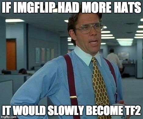 That Would Be Great Meme | IF IMGFLIP HAD MORE HATS IT WOULD SLOWLY BECOME TF2 | image tagged in memes,that would be great | made w/ Imgflip meme maker